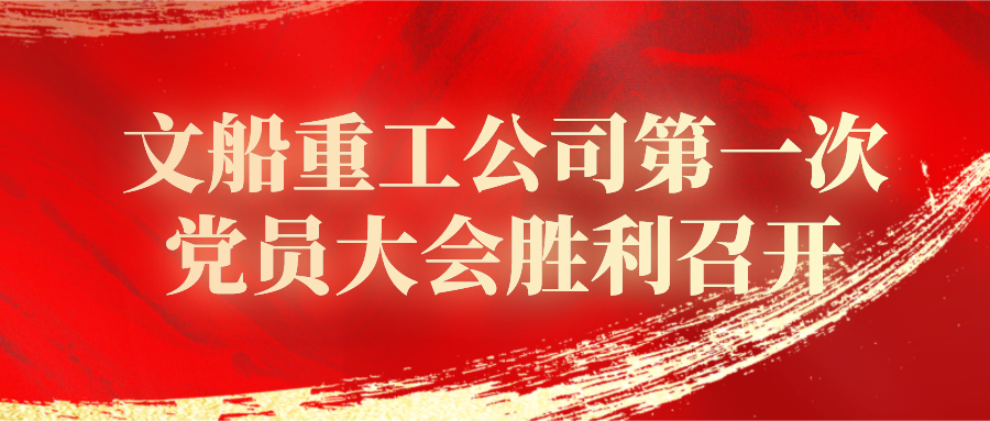 中國共產黨中船黃埔文沖文船重工公司委員會第一次黨員大會勝利召開