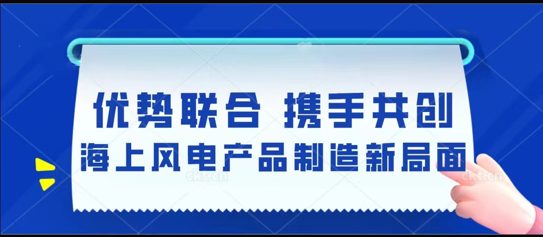 優(yōu)勢聯(lián)合  攜手共創(chuàng)海上風(fēng)電產(chǎn)品制造新局面