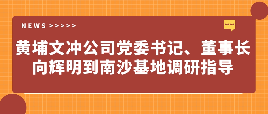 黃埔文沖公司黨委書記、董事長向輝明到南沙基地調(diào)研指導(dǎo)