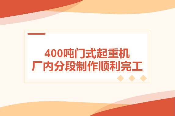 加速度！400噸門式起重機(jī)廠內(nèi)分段制作順利完工